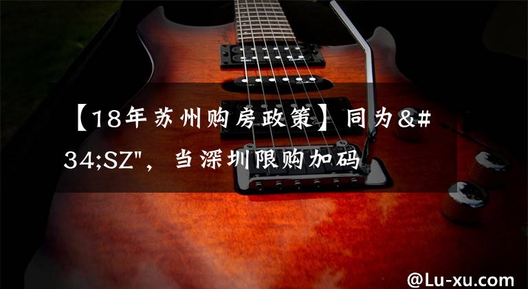 【18年苏州购房政策】同为"SZ"，当深圳限购加码，苏州购房政策如何？