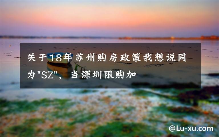 关于18年苏州购房政策我想说同为"SZ"，当深圳限购加码，苏州购房政策如何？