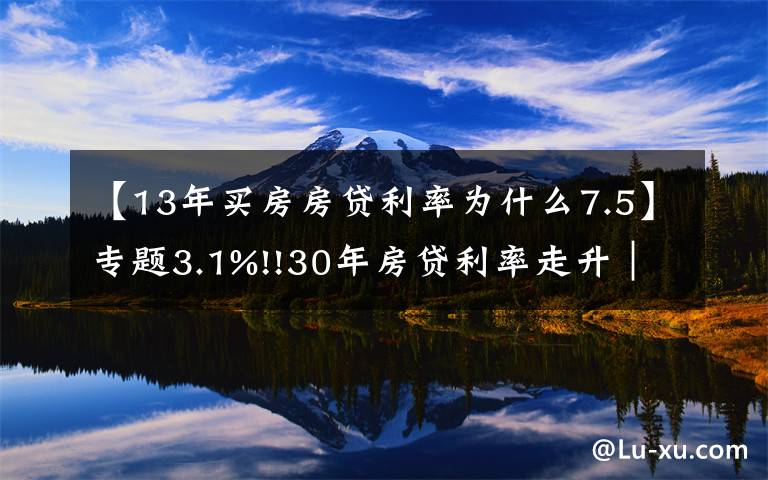 【13年买房房贷利率为什么7.5】专题3.1%!!30年房贷利率走升｜美国房贷2021年11月更新