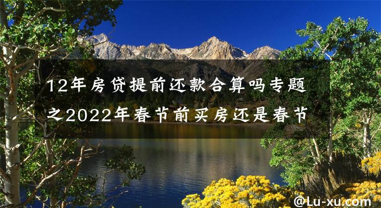 12年房贷提前还款合算吗专题之2022年春节前买房还是春节后买房哪个更好