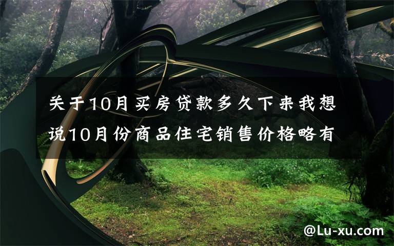 关于10月买房贷款多久下来我想说10月份商品住宅销售价格略有下降 房地产市场长效机制不断完善