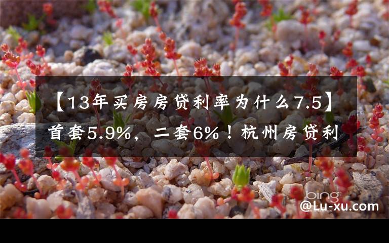 【13年买房房贷利率为什么7.5】首套5.9%，二套6%！杭州房贷利率两个月内三次调整，放款还要等3-4个月