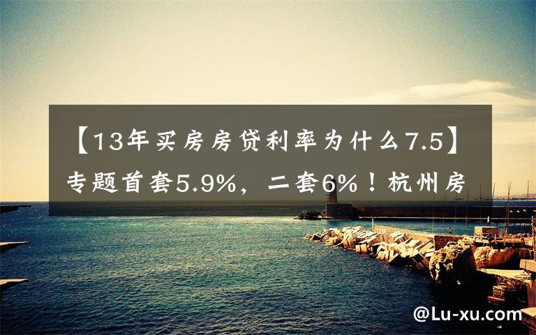 【13年买房房贷利率为什么7.5】专题首套5.9%，二套6%！杭州房贷利率两个月内三次调整，放款还要等3-4个月