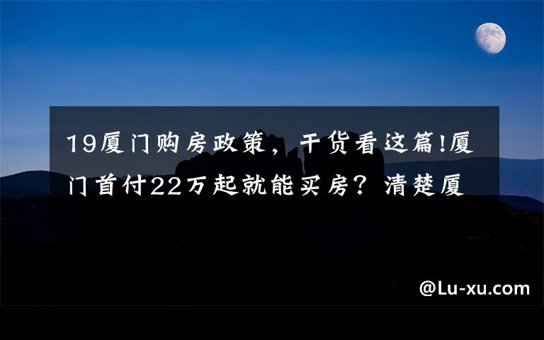 19厦门购房政策，干货看这篇!厦门首付22万起就能买房？清楚厦门6大板块购房门槛，准确买房