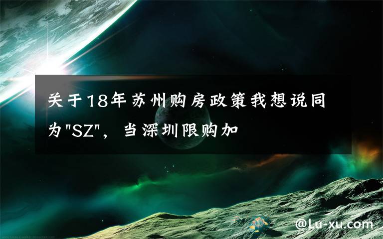 关于18年苏州购房政策我想说同为"SZ"，当深圳限购加码，苏州购房政策如何？