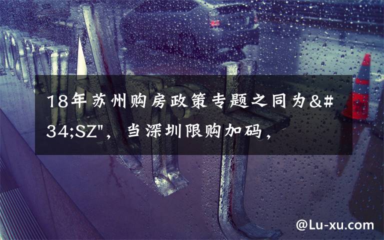 18年苏州购房政策专题之同为"SZ"，当深圳限购加码，苏州购房政策如何？