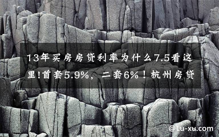 13年买房房贷利率为什么7.5看这里!首套5.9%，二套6%！杭州房贷利率两个月内三次调整，放款还要等3-4个月