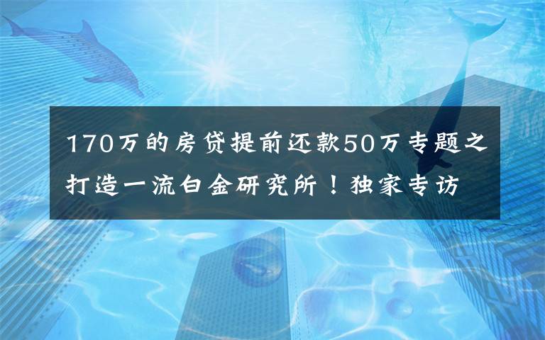 170万的房贷提前还款50万专题之打造一流白金研究所！独家专访浙商研究所所长邱冠华：员工辛苦心不苦，重仓年轻人