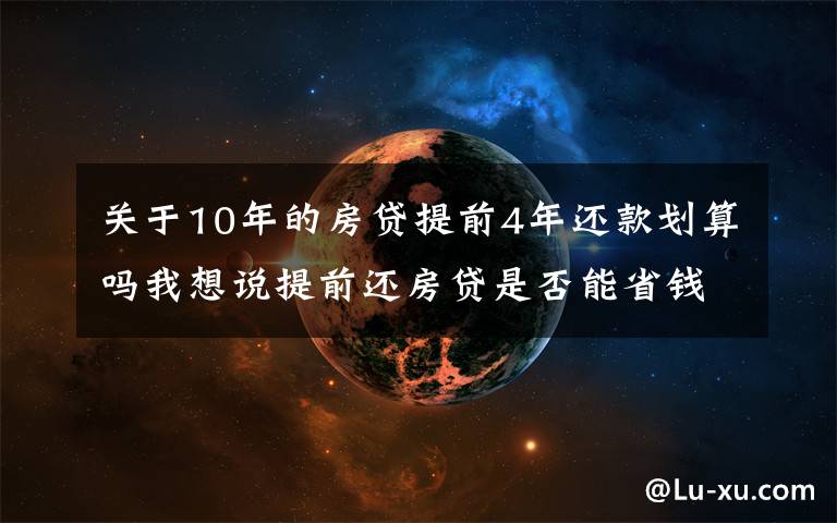 关于10年的房贷提前4年还款划算吗我想说提前还房贷是否能省钱？内行表示：真不一定划算