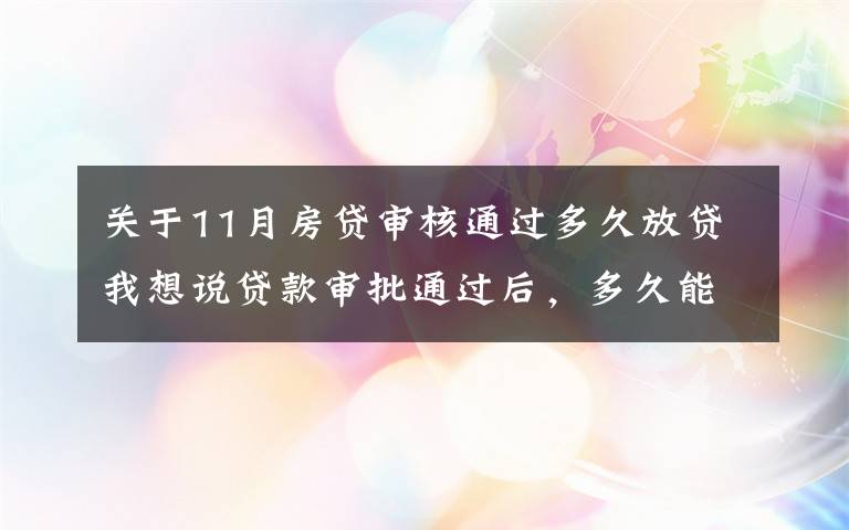 关于11月房贷审核通过多久放贷我想说贷款审批通过后，多久能放款？