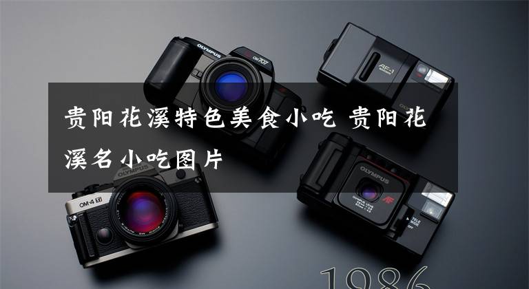 贵阳花溪特色美食小吃 贵阳花溪名小吃图片文章配图