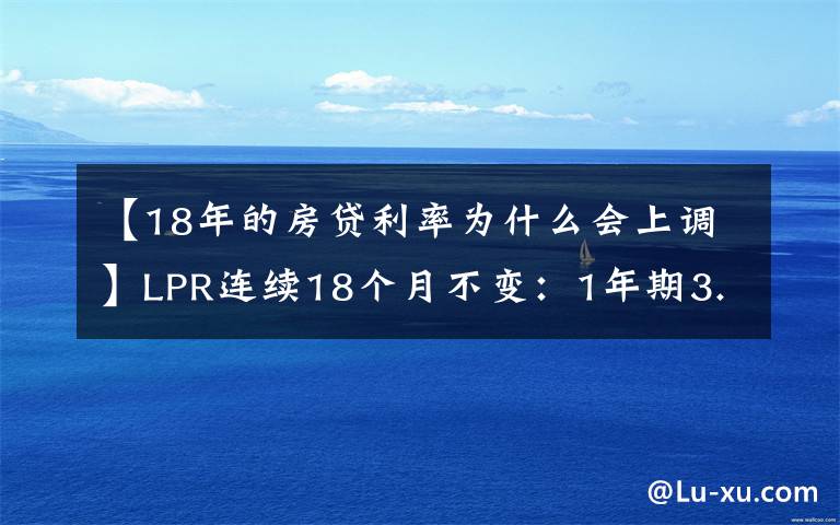 【18年的房贷利率为什么会上调】LPR连续18个月不变：1年期3.85%，5年期以上4.65%