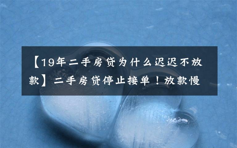 【19年二手房贷为什么迟迟不放款】二手房贷停止接单！放款慢！刚需买家面临退房困境