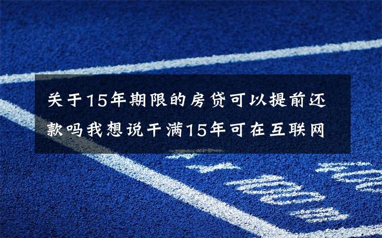 关于15年期限的房贷可以提前还款吗我想说干满15年可在互联网公司提前退休？