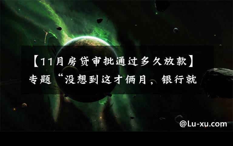 【11月房贷审批通过多久放款】专题“没想到这才俩月，银行就放款了！”一线城市二手房放贷提速？银行真实情况来了