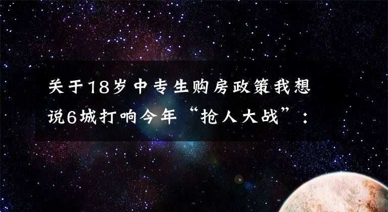 关于18岁中专生购房政策我想说6城打响今年“抢人大战”：落户放宽年龄学历限制，提供补贴