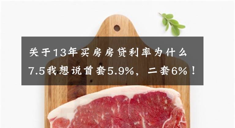 关于13年买房房贷利率为什么7.5我想说首套5.9%，二套6%！杭州房贷利率两个月内三次调整，放款还要等3-4个月