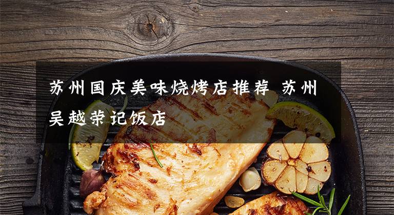苏州国庆美味烧烤店推荐 苏州吴越荣记饭店