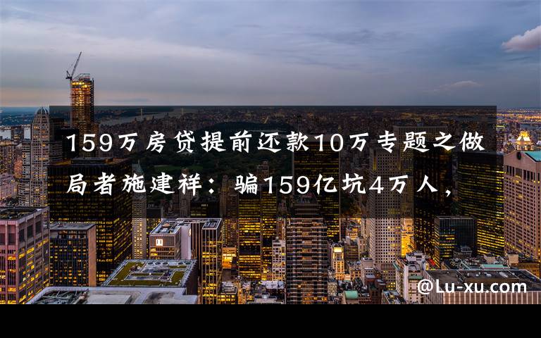 159万房贷提前还款10万专题之做局者施建祥：骗159亿坑4万人，赞助特朗普，不料却在美国翻了车