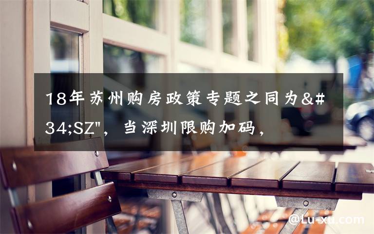 18年苏州购房政策专题之同为"SZ"，当深圳限购加码，苏州购房政策如何？