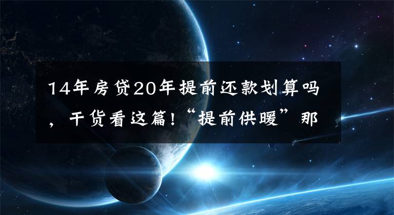 14年房贷20年提前还款划算吗，干货看这篇!“提前供暖”那些事：念好“早供晚停”这本经