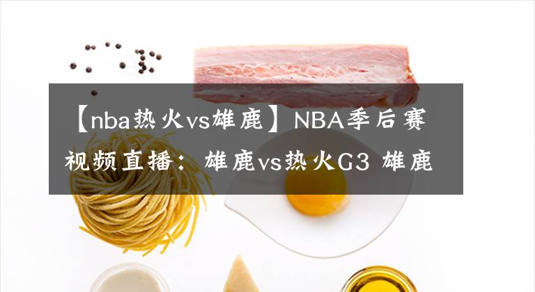 【nba热火vs雄鹿】NBA季后赛视频直播：雄鹿vs热火G3 雄鹿欲夺赛点，热火恐遭横扫！