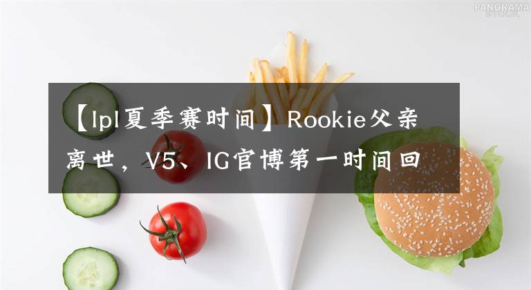 【lpl夏季赛时间】Rookie父亲离世，V5、IG官博第一时间回应，或缺席LPL夏季赛首战