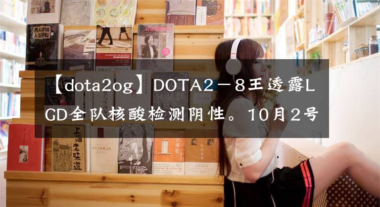 【dota2og】DOTA2－8王透露LGD全队核酸检测阴性。10月2号凌晨更新Ti互动指南
