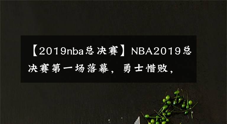 【2019nba总决赛】NBA2019总决赛第一场落幕，勇士惜败，期待G2！