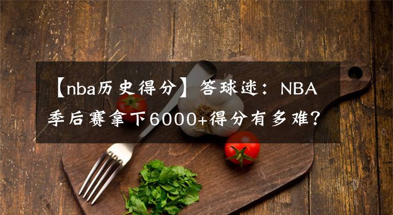 【nba历史得分】答球迷：NBA季后赛拿下6000+得分有多难？历史上有几个人做到？