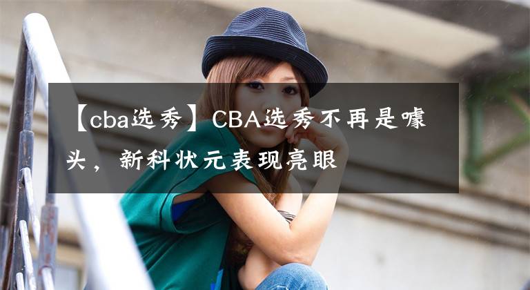 【cba选秀】CBA选秀不再是噱头，新科状元表现亮眼