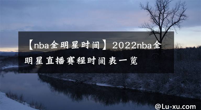【nba全明星时间】2022nba全明星直播赛程时间表一览