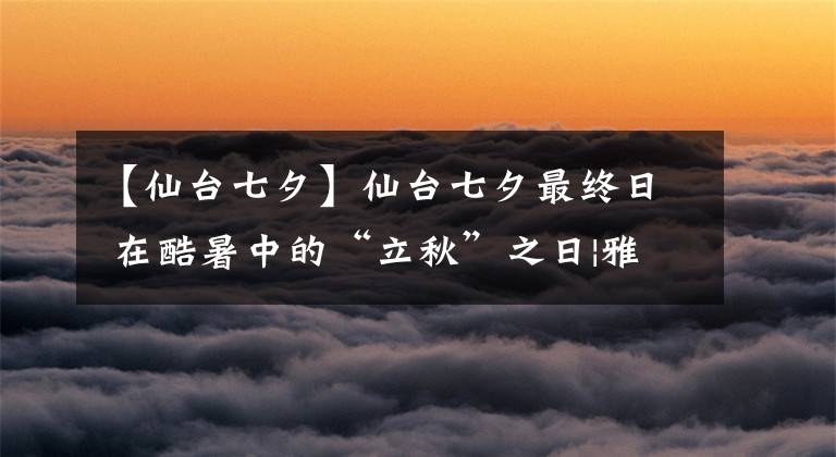 【仙台七夕】仙台七夕最终日 在酷暑中的“立秋”之日|雅虎日本新闻翻译#40