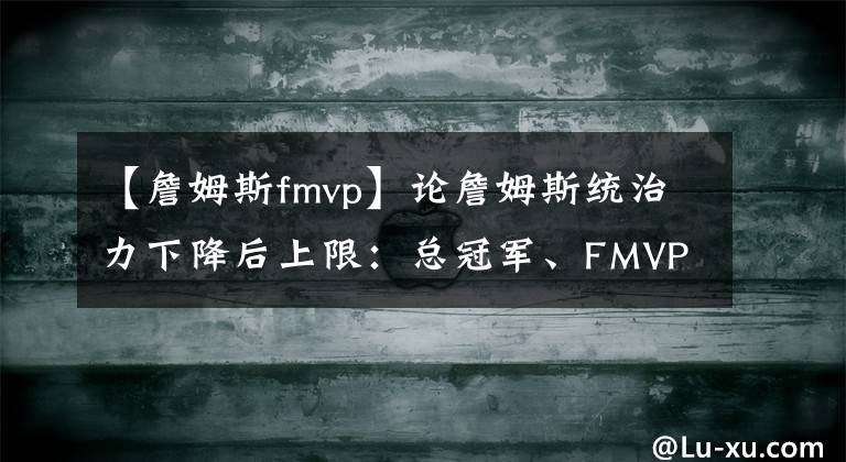 【詹姆斯fmvp】论詹姆斯统治力下降后上限：总冠军、FMVP和第一人！