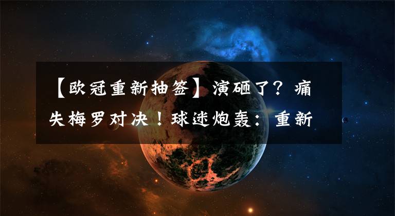 【欧冠重新抽签】演砸了？痛失梅罗对决！球迷炮轰：重新抽签后，欧冠黯然失色