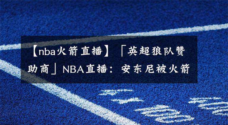 【nba火箭直播】「英超狼队赞助商」NBA直播：安东尼被火箭交易后想退役