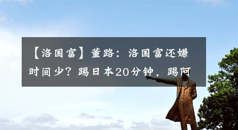 【洛国富】董路：洛国富还嫌时间少？踢日本20分钟，踢阿曼66分钟，知足吧