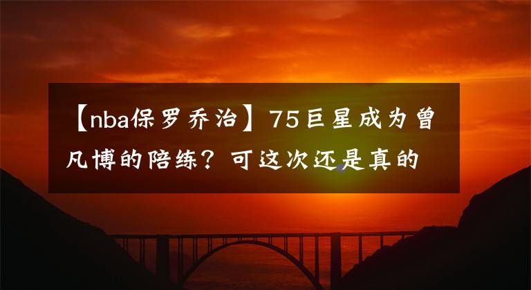 【nba保罗乔治】75巨星成为曾凡博的陪练？可这次还是真的，看来这次的必杀技够猛