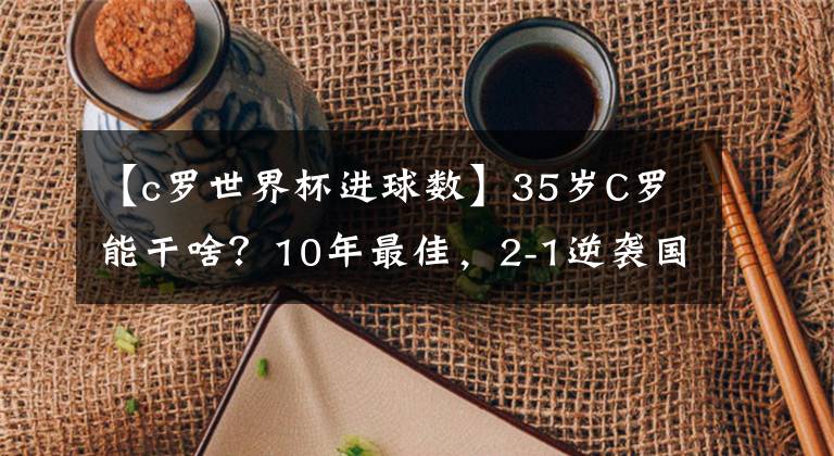 【c罗世界杯进球数】35岁C罗能干啥？10年最佳，2-1逆袭国米，进球数8.8倍皇马7号