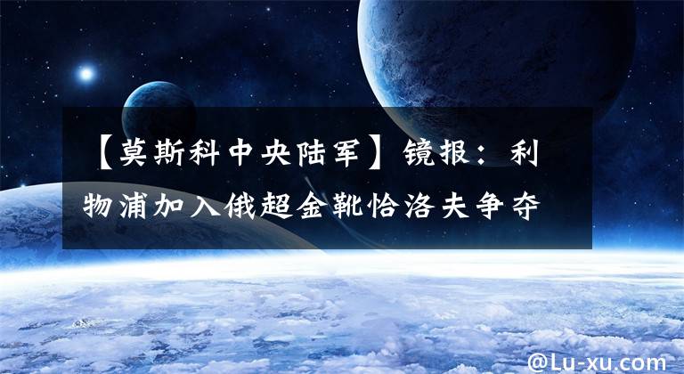 【莫斯科中央陆军】镜报：利物浦加入俄超金靴恰洛夫争夺战，身价2000万镑