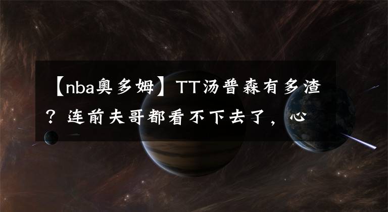 【nba奥多姆】TT汤普森有多渣？连前夫哥都看不下去了，心疼卡戴珊一直被伤害