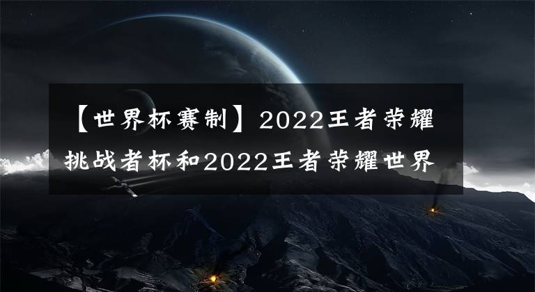 【世界杯赛制】2022王者荣耀挑战者杯和2022王者荣耀世界冠军杯赛制解读