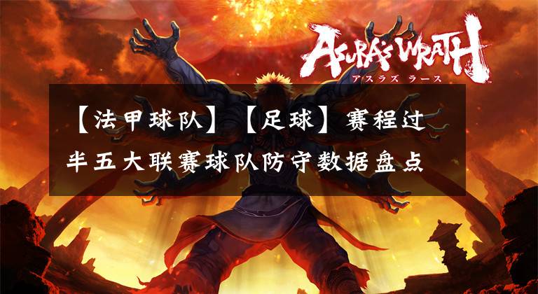【法甲球队】【足球】赛程过半五大联赛球队防守数据盘点——抢断、铲球、犯规
