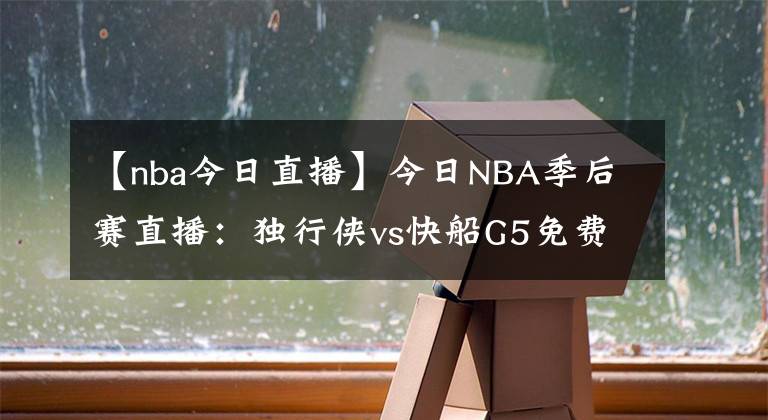 【nba今日直播】今日NBA季后赛直播：独行侠vs快船G5免费直播 附全场回放地址！