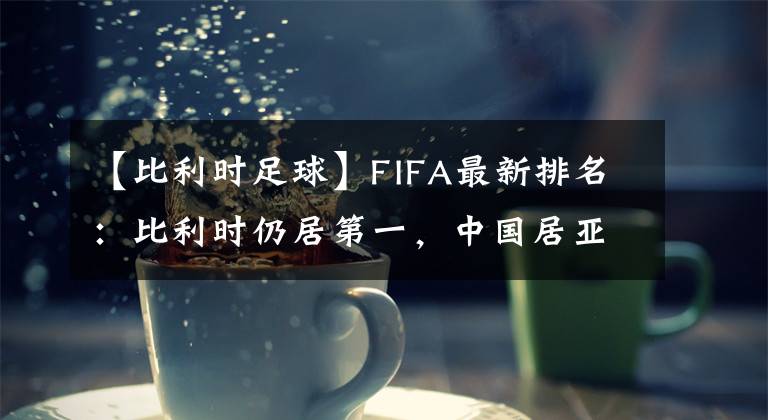 【比利时足球】FIFA最新排名：比利时仍居第一，中国居亚洲第七