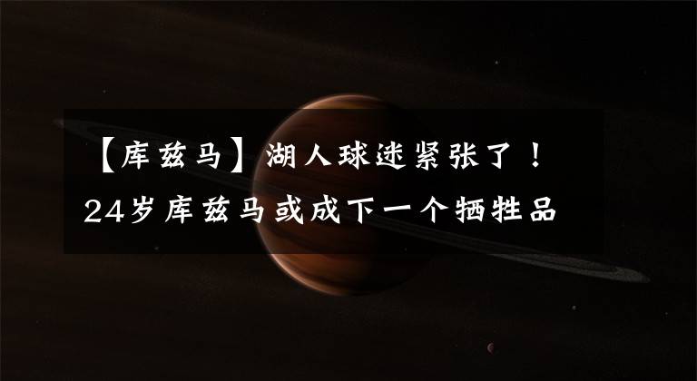 【库兹马】湖人球迷紧张了！24岁库兹马或成下一个牺牲品，詹娜一般人难招架