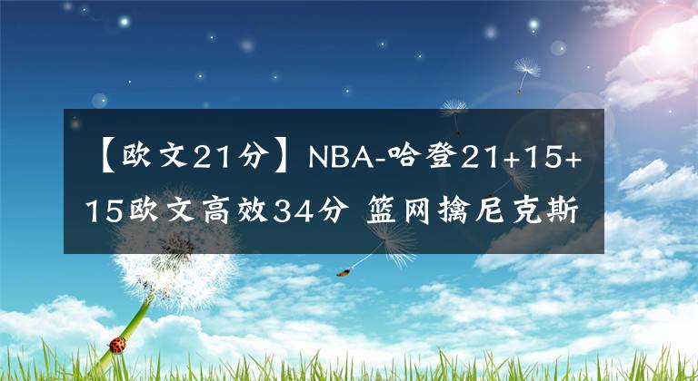 【欧文21分】NBA-哈登21+15+15欧文高效34分 篮网擒尼克斯迎5连胜-老猫讲篮球