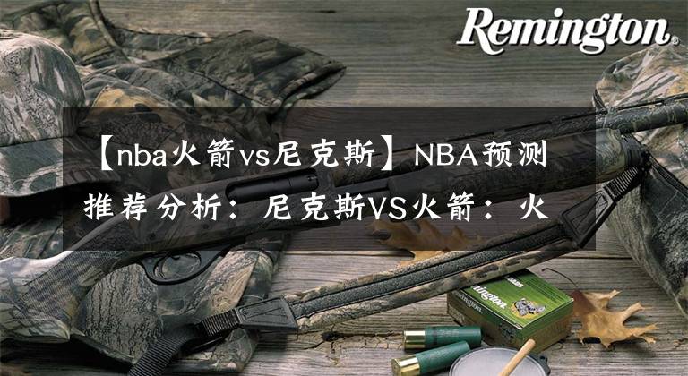 【nba火箭vs尼克斯】NBA预测推荐分析：尼克斯VS火箭：火箭硬实力稍差一点，看好尼克斯客场取胜