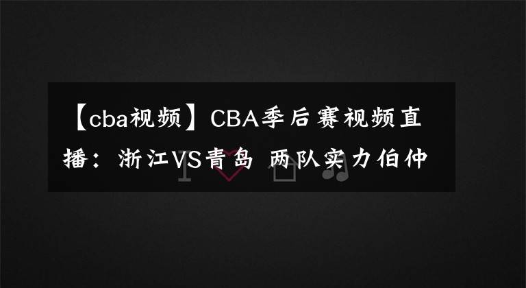 【cba视频】CBA季后赛视频直播：浙江VS青岛 两队实力伯仲，黑马浙江能否晋级？