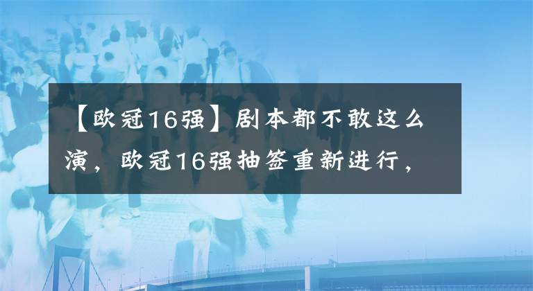 【欧冠16强】剧本都不敢这么演，欧冠16强抽签重新进行，皇马激战大巴黎